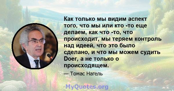 Как только мы видим аспект того, что мы или кто -то еще делаем, как что -то, что происходит, мы теряем контроль над идеей, что это было сделано, и что мы можем судить Doer, а не только о происходящем.