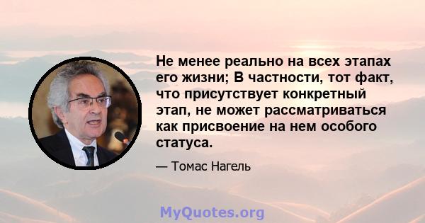 Не менее реально на всех этапах его жизни; В частности, тот факт, что присутствует конкретный этап, не может рассматриваться как присвоение на нем особого статуса.