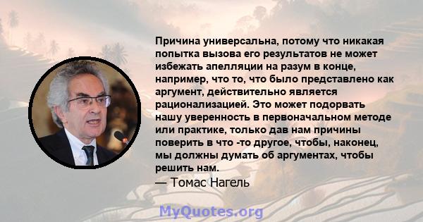 Причина универсальна, потому что никакая попытка вызова его результатов не может избежать апелляции на разум в конце, например, что то, что было представлено как аргумент, действительно является рационализацией. Это