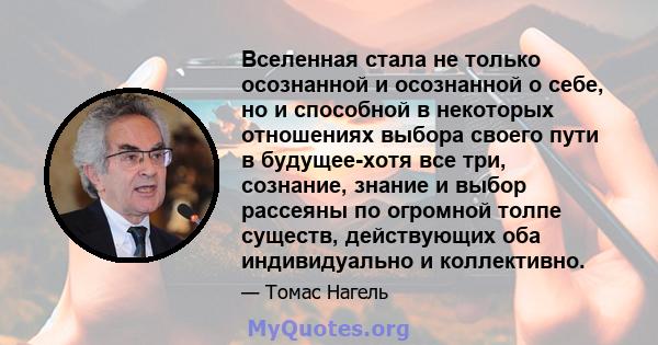 Вселенная стала не только осознанной и осознанной о себе, но и способной в некоторых отношениях выбора своего пути в будущее-хотя все три, сознание, знание и выбор рассеяны по огромной толпе существ, действующих оба