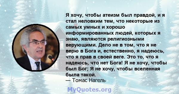 Я хочу, чтобы атеизм был правдой, и я стал неловким тем, что некоторые из самых умных и хорошо информированных людей, которых я знаю, являются религиозными верующими. Дело не в том, что я не верю в Бога и, естественно,