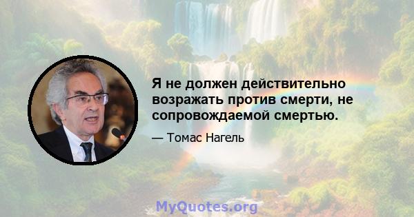 Я не должен действительно возражать против смерти, не сопровождаемой смертью.