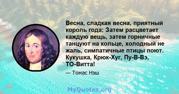 Весна, сладкая весна, приятный король года; Затем расцветает каждую вещь, затем горничные танцуют на кольце, холодный не жаль, симпатичные птицы поют. Кукушка, Крюк-Хуг, Пу-В-Вэ, ТО-Витта!