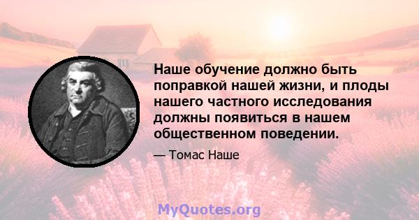 Наше обучение должно быть поправкой нашей жизни, и плоды нашего частного исследования должны появиться в нашем общественном поведении.