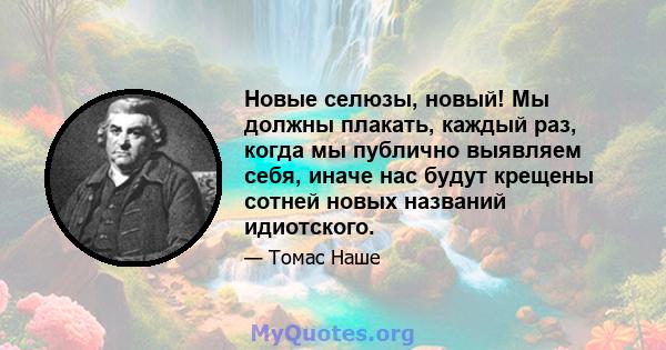 Новые селюзы, новый! Мы должны плакать, каждый раз, когда мы публично выявляем себя, иначе нас будут крещены сотней новых названий идиотского.