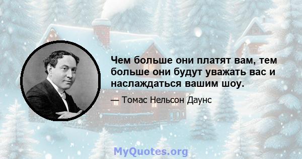 Чем больше они платят вам, тем больше они будут уважать вас и наслаждаться вашим шоу.