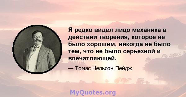 Я редко видел лицо механика в действии творения, которое не было хорошим, никогда не было тем, что не было серьезной и впечатляющей.