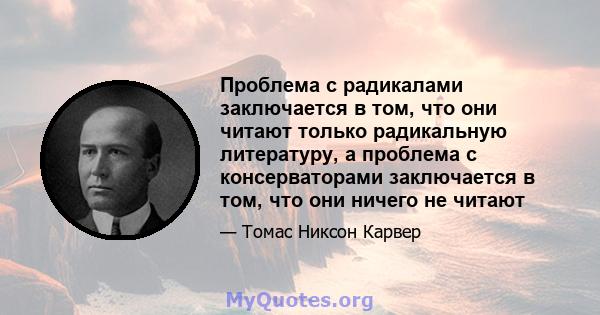 Проблема с радикалами заключается в том, что они читают только радикальную литературу, а проблема с консерваторами заключается в том, что они ничего не читают