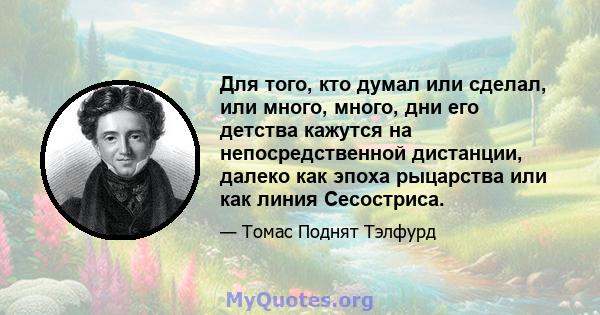 Для того, кто думал или сделал, или много, много, дни его детства кажутся на непосредственной дистанции, далеко как эпоха рыцарства или как линия Сесостриса.