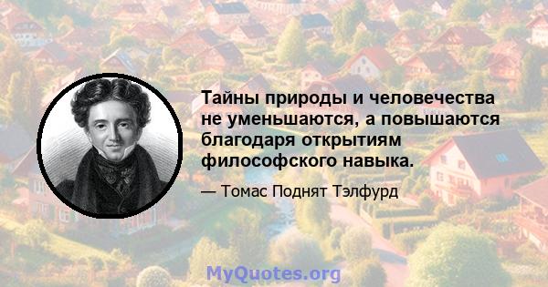 Тайны природы и человечества не уменьшаются, а повышаются благодаря открытиям философского навыка.