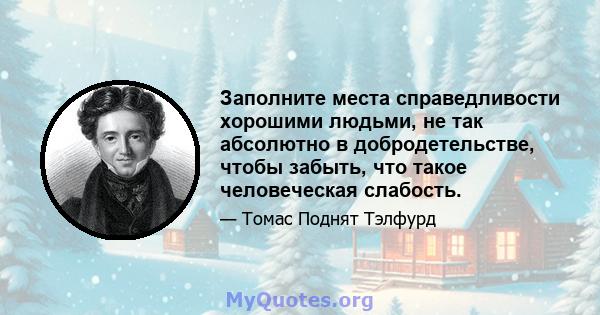 Заполните места справедливости хорошими людьми, не так абсолютно в добродетельстве, чтобы забыть, что такое человеческая слабость.