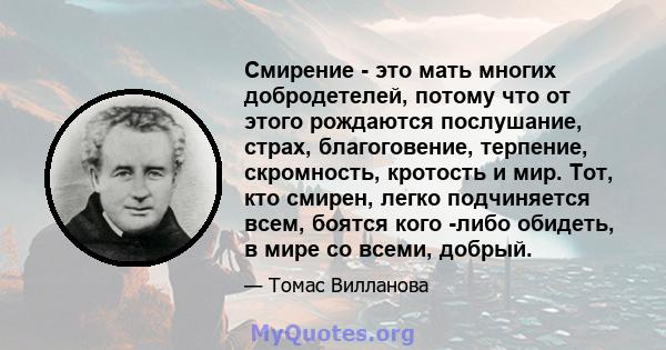 Смирение - это мать многих добродетелей, потому что от этого рождаются послушание, страх, благоговение, терпение, скромность, кротость и мир. Тот, кто смирен, легко подчиняется всем, боятся кого -либо обидеть, в мире со 