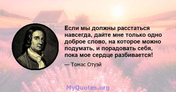 Если мы должны расстаться навсегда, дайте мне только одно доброе слово, на которое можно подумать, и порадовать себя, пока мое сердце разбивается!