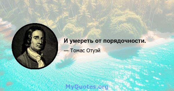 И умереть от порядочности.