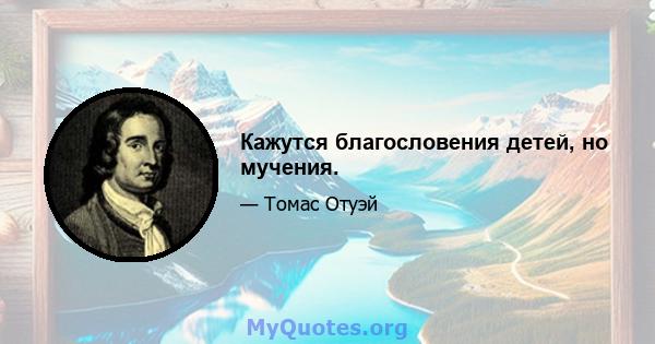 Кажутся благословения детей, но мучения.