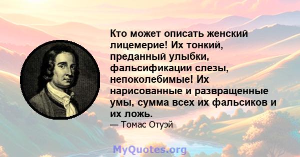 Кто может описать женский лицемерие! Их тонкий, преданный улыбки, фальсификации слезы, непоколебимые! Их нарисованные и развращенные умы, сумма всех их фальсиков и их ложь.