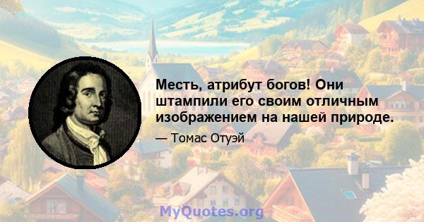 Месть, атрибут богов! Они штампили его своим отличным изображением на нашей природе.