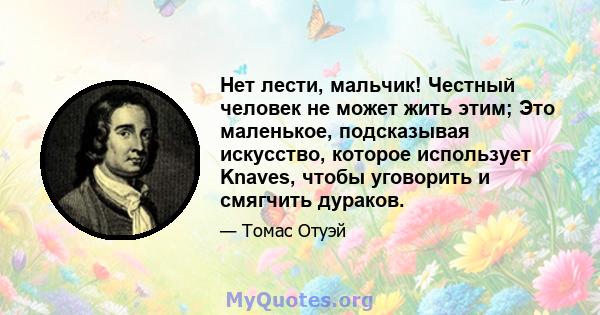 Нет лести, мальчик! Честный человек не может жить этим; Это маленькое, подсказывая искусство, которое использует Knaves, чтобы уговорить и смягчить дураков.