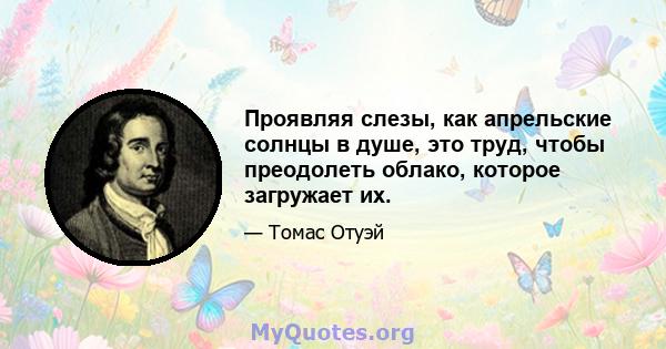 Проявляя слезы, как апрельские солнцы в душе, это труд, чтобы преодолеть облако, которое загружает их.