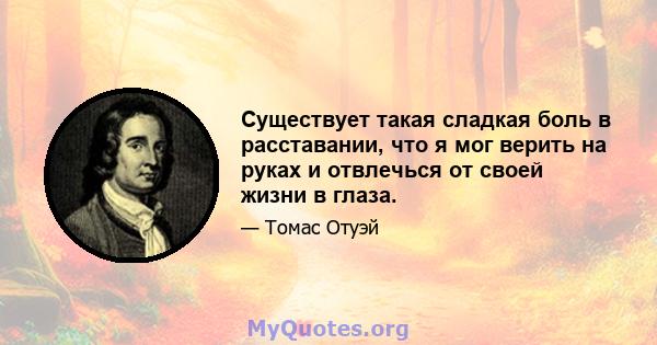 Существует такая сладкая боль в расставании, что я мог верить на руках и отвлечься от своей жизни в глаза.