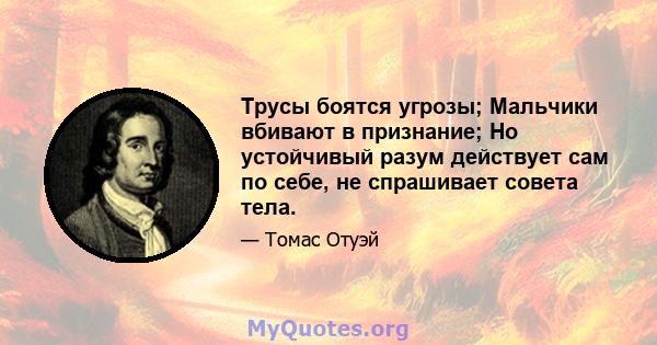 Трусы боятся угрозы; Мальчики вбивают в признание; Но устойчивый разум действует сам по себе, не спрашивает совета тела.