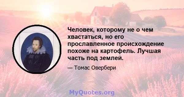 Человек, которому не о чем хвастаться, но его прославленное происхождение похоже на картофель. Лучшая часть под землей.