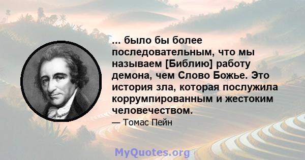 ... было бы более последовательным, что мы называем [Библию] работу демона, чем Слово Божье. Это история зла, которая послужила коррумпированным и жестоким человечеством.