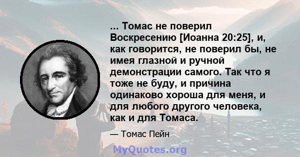 ... Томас не поверил Воскресению [Иоанна 20:25], и, как говорится, не поверил бы, не имея глазной и ручной демонстрации самого. Так что я тоже не буду, и причина одинаково хороша для меня, и для любого другого человека, 