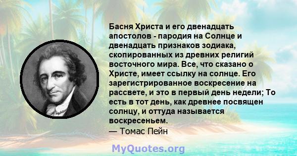 Басня Христа и его двенадцать апостолов - пародия на Солнце и двенадцать признаков зодиака, скопированных из древних религий восточного мира. Все, что сказано о Христе, имеет ссылку на солнце. Его зарегистрированное