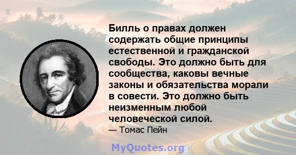 Билль о правах должен содержать общие принципы естественной и гражданской свободы. Это должно быть для сообщества, каковы вечные законы и обязательства морали в совести. Это должно быть неизменным любой человеческой