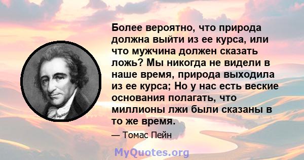 Более вероятно, что природа должна выйти из ее курса, или что мужчина должен сказать ложь? Мы никогда не видели в наше время, природа выходила из ее курса; Но у нас есть веские основания полагать, что миллионы лжи были