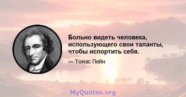 Больно видеть человека, использующего свои таланты, чтобы испортить себя.