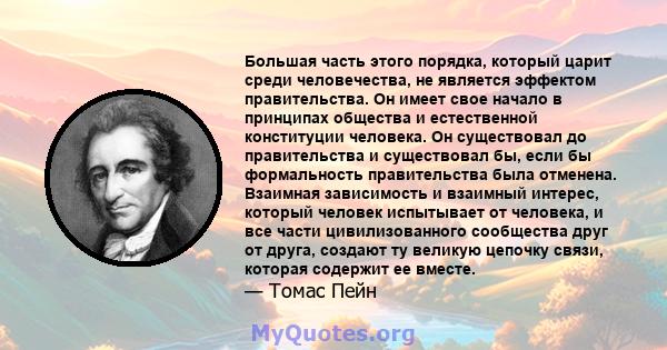 Большая часть этого порядка, который царит среди человечества, не является эффектом правительства. Он имеет свое начало в принципах общества и естественной конституции человека. Он существовал до правительства и