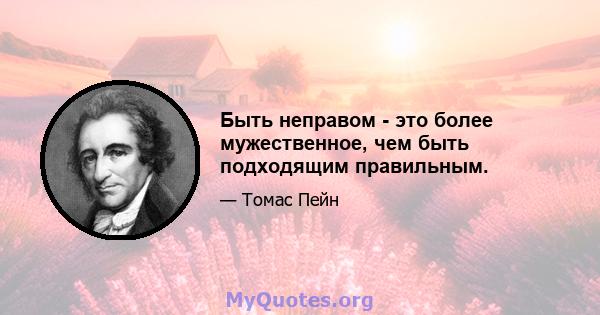 Быть неправом - это более мужественное, чем быть подходящим правильным.