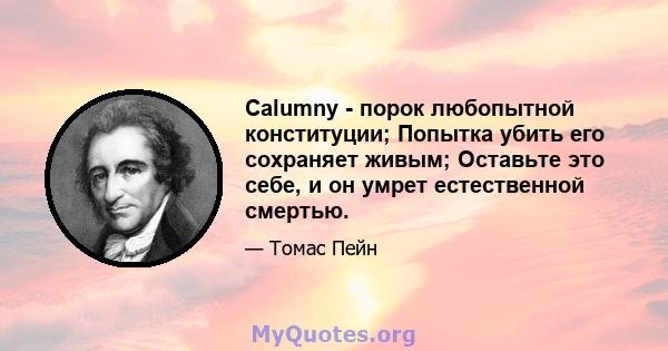 Calumny - порок любопытной конституции; Попытка убить его сохраняет живым; Оставьте это себе, и он умрет естественной смертью.