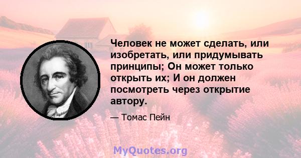 Человек не может сделать, или изобретать, или придумывать принципы; Он может только открыть их; И он должен посмотреть через открытие автору.