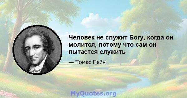 Человек не служит Богу, когда он молится, потому что сам он пытается служить