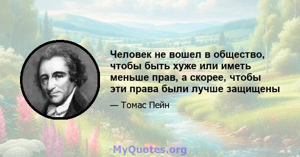 Человек не вошел в общество, чтобы быть хуже или иметь меньше прав, а скорее, чтобы эти права были лучше защищены