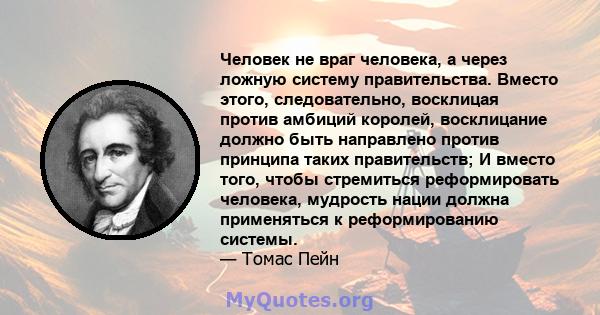 Человек не враг человека, а через ложную систему правительства. Вместо этого, следовательно, восклицая против амбиций королей, восклицание должно быть направлено против принципа таких правительств; И вместо того, чтобы