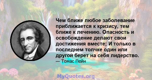 Чем ближе любое заболевание приближается к кризису, тем ближе к лечению. Опасность и освобождение делают свои достижения вместе; И только в последнем толчке один или другой берет на себя лидерство.