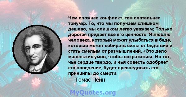 Чем сложнее конфликт, тем слательнее триумф. То, что мы получаем слишком дешево, мы слишком легко уважаем; Только дорогая придает все его ценность. Я люблю человека, который может улыбаться в беде, который может