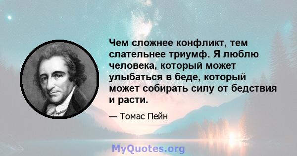 Чем сложнее конфликт, тем слательнее триумф. Я люблю человека, который может улыбаться в беде, который может собирать силу от бедствия и расти.