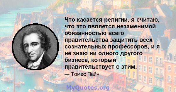 Что касается религии, я считаю, что это является незаменимой обязанностью всего правительства защитить всех сознательных профессоров, и я не знаю ни одного другого бизнеса, который правительствует с этим.