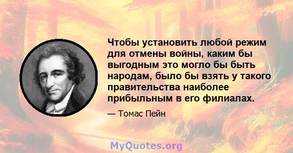 Чтобы установить любой режим для отмены войны, каким бы выгодным это могло бы быть народам, было бы взять у такого правительства наиболее прибыльным в его филиалах.