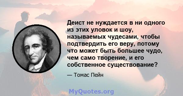 Деист не нуждается в ни одного из этих уловок и шоу, называемых чудесами, чтобы подтвердить его веру, потому что может быть большее чудо, чем само творение, и его собственное существование?