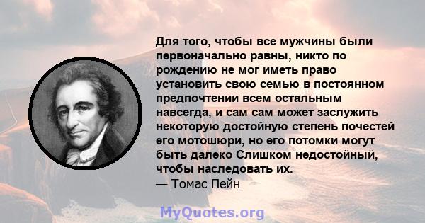 Для того, чтобы все мужчины были первоначально равны, никто по рождению не мог иметь право установить свою семью в постоянном предпочтении всем остальным навсегда, и сам сам может заслужить некоторую достойную степень