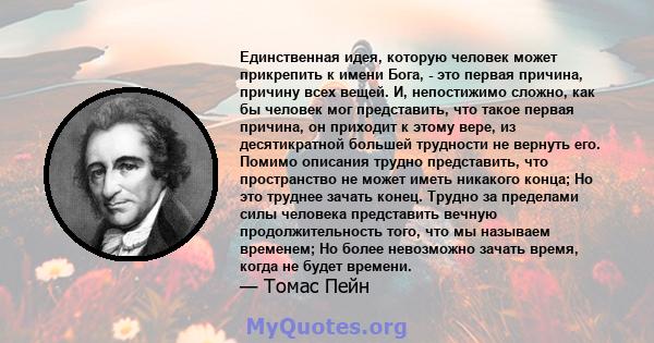 Единственная идея, которую человек может прикрепить к имени Бога, - это первая причина, причину всех вещей. И, непостижимо сложно, как бы человек мог представить, что такое первая причина, он приходит к этому вере, из