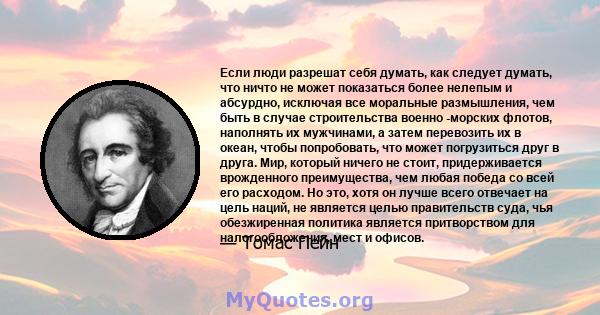 Если люди разрешат себя думать, как следует думать, что ничто не может показаться более нелепым и абсурдно, исключая все моральные размышления, чем быть в случае строительства военно -морских флотов, наполнять их