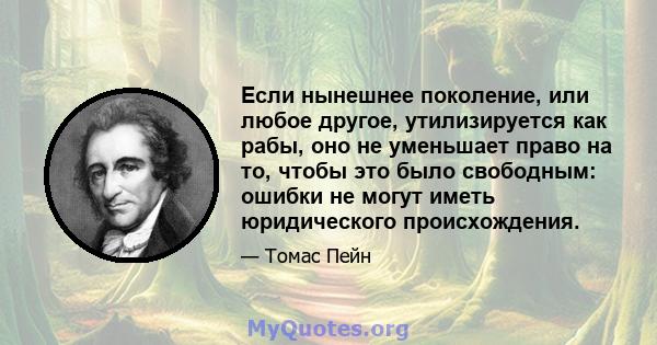 Если нынешнее поколение, или любое другое, утилизируется как рабы, оно не уменьшает право на то, чтобы это было свободным: ошибки не могут иметь юридического происхождения.