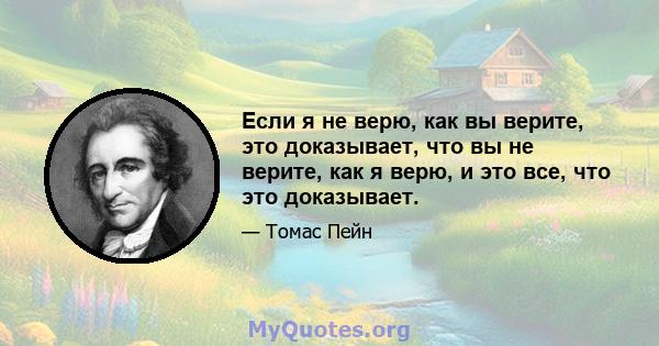 Если я не верю, как вы верите, это доказывает, что вы не верите, как я верю, и это все, что это доказывает.